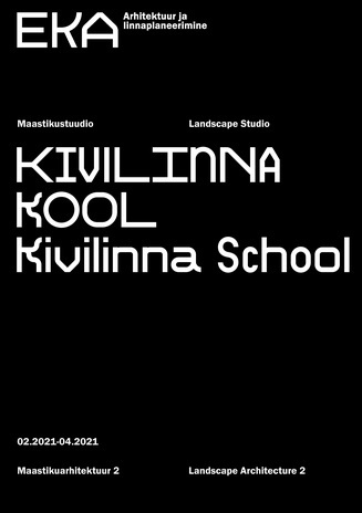 Kivilinna kool. Maastikustuudio 02.2021-04.2021 : maastikuarhitektuur 2 = Kivilinna School. Landscape Studio 02.2021-04.2021 : landscape architecture 2 